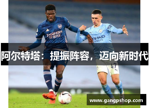 阿尔特塔：提振阵容，迈向新时代