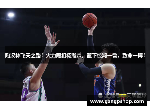 陶汉林飞天之路！火力隔扣杨瀚森，篮下惊鸿一瞥，致命一搏！